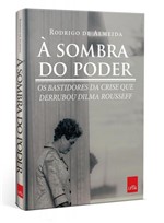 Ficha técnica e caractérísticas do produto À Sombra do Poder: os Bastidores da Crise que Derrubou Dilma Rousseff - Leya - Casa da Palavra